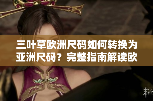 三葉草歐洲尺碼如何轉(zhuǎn)換為亞洲尺碼？完整指南解讀歐洲碼和亞洲碼的尺寸差異