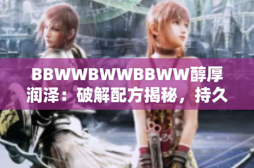 BBWWBWWBBWW醇厚潤(rùn)澤：破解配方揭秘，持久保濕秘笈全解析