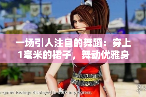 一場(chǎng)引人注目的舞蹈：穿上1毫米的裙子，舞動(dòng)優(yōu)雅身姿