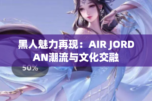 黑人魅力再現(xiàn)：AIR JORDAN潮流與文化交融