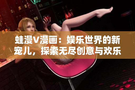 蛙漫V漫畫：娛樂世界的新寵兒，探索無盡創(chuàng)意與歡樂！