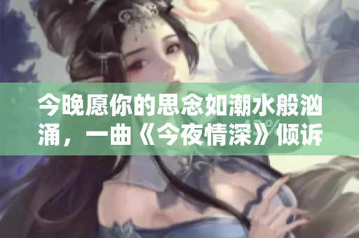今晚愿你的思念如潮水般洶涌，一曲《今夜情深》傾訴心聲