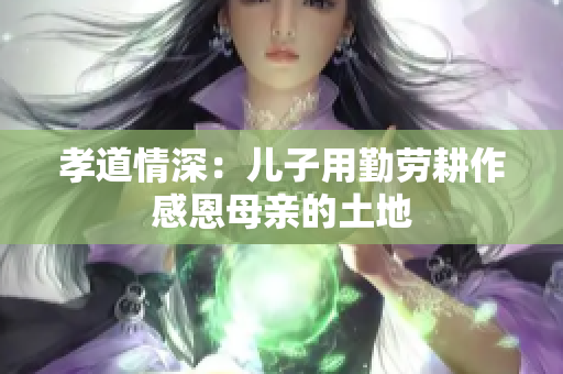 孝道情深：兒子用勤勞耕作感恩母親的土地