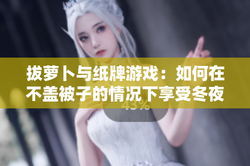 拔蘿卜與紙牌游戲：如何在不蓋被子的情況下享受冬夜樂趣