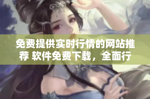 免費提供實時行情的網(wǎng)站推薦 軟件免費下載，全面行情一網(wǎng)打盡