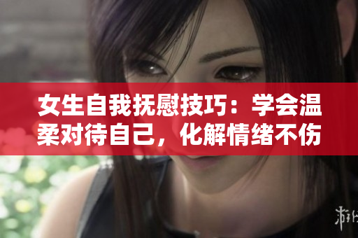 女生自我撫慰技巧：學(xué)會(huì)溫柔對(duì)待自己，化解情緒不傷身