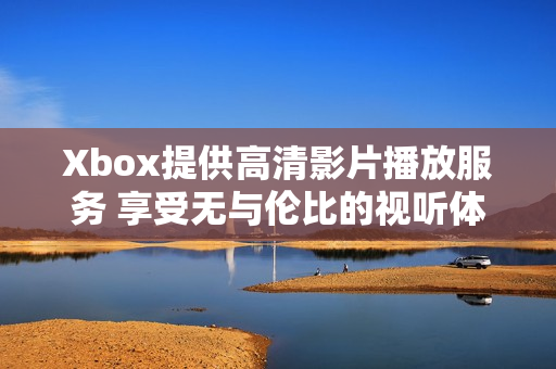 Xbox提供高清影片播放服務 享受無與倫比的視聽體驗