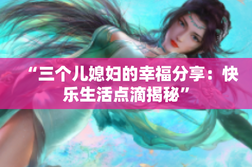 “三個兒媳婦的幸福分享：快樂生活點滴揭秘”