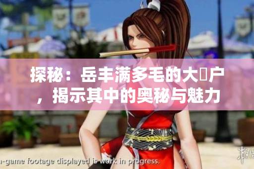 探秘：岳豐滿多毛的大隂戶，揭示其中的奧秘與魅力