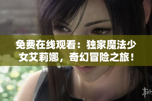免費(fèi)在線觀看:獨(dú)家魔法少女艾莉娜,奇幻冒險之旅! 免費(fèi)在線觀看:獨(dú)家魔法少女艾莉娜,奇幻冒險之旅!