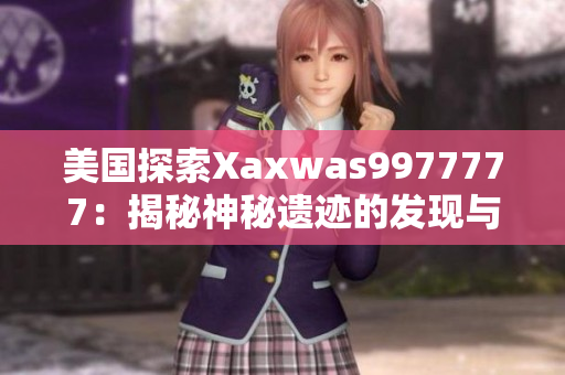 美國探索Xaxwas9977777:揭秘神秘遺跡的發(fā)現(xiàn)與文化解讀 美國探索Xaxwas9977777:揭秘神秘遺跡的發(fā)現(xiàn)與文化解讀