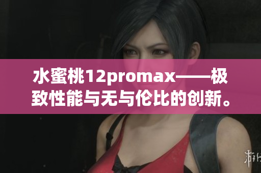 水蜜桃12promax——極致性能與無與倫比的創(chuàng)新。