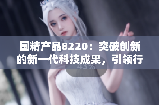 國精產(chǎn)品8220：突破創(chuàng)新的新一代科技成果，引領(lǐng)行業(yè)發(fā)展