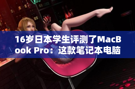 16歲日本學(xué)生評測了MacBook Pro：這款筆記本電腦是否適合學(xué)生使用？