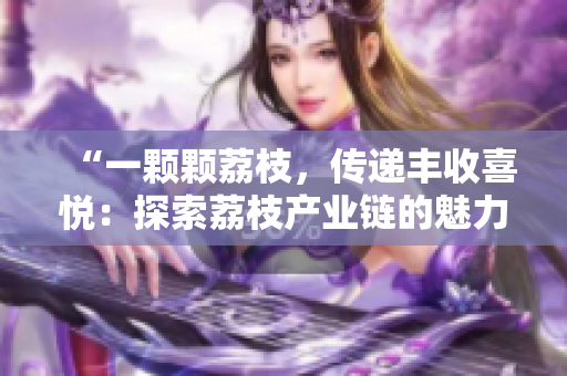 “一顆顆荔枝，傳遞豐收喜悅：探索荔枝產(chǎn)業(yè)鏈的魅力與挑戰(zhàn)”