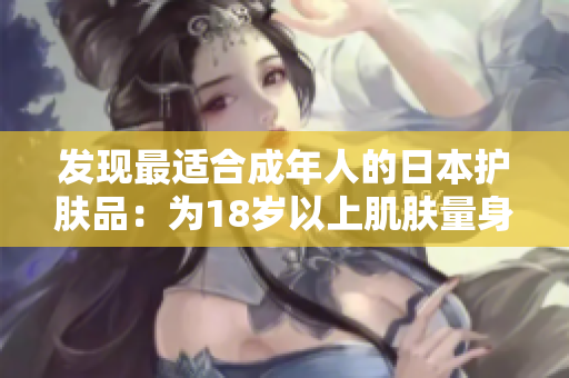發(fā)現(xiàn)最適合成年人的日本護(hù)膚品：為18歲以上肌膚量身定制的護(hù)理秘籍！