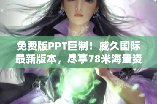免費版PPT巨制！威久國際最新版本，盡享78米海量資源