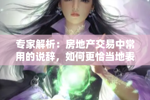專家解析：房地產(chǎn)交易中常用的說辭，如何更恰當(dāng)?shù)乇磉_？