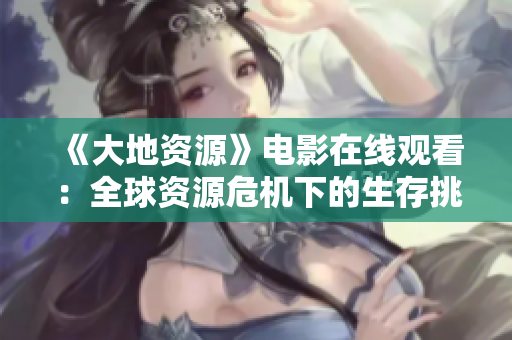 《大地資源》電影在線觀看：全球資源危機(jī)下的生存挑戰(zhàn)揭秘
