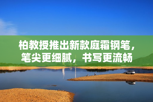 柏教授推出新款庭霜鋼筆，筆尖更細(xì)膩，書寫更流暢