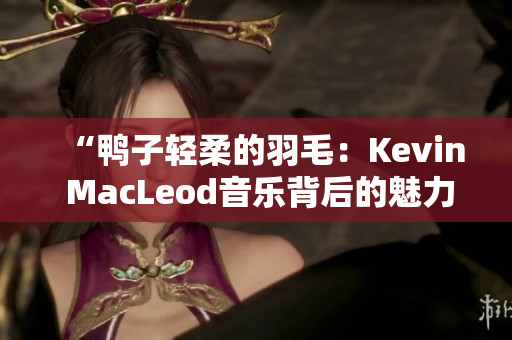 “鴨子輕柔的羽毛：Kevin MacLeod音樂背后的魅力”