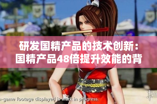 研發(fā)國精產(chǎn)品的技術(shù)創(chuàng)新：國精產(chǎn)品48倍提升效能的背后故事