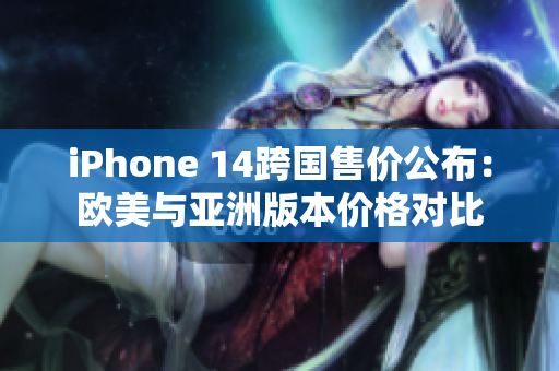 iPhone 14跨國(guó)售價(jià)公布：歐美與亞洲版本價(jià)格對(duì)比