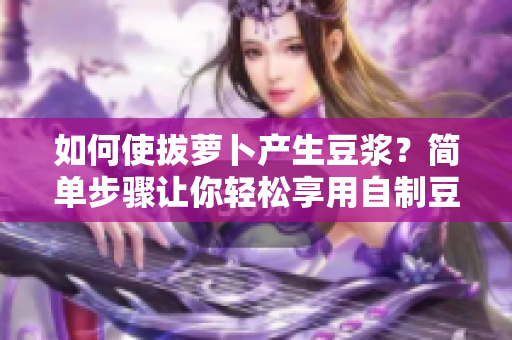 如何使拔蘿卜產(chǎn)生豆?jié){？簡單步驟讓你輕松享用自制豆?jié){