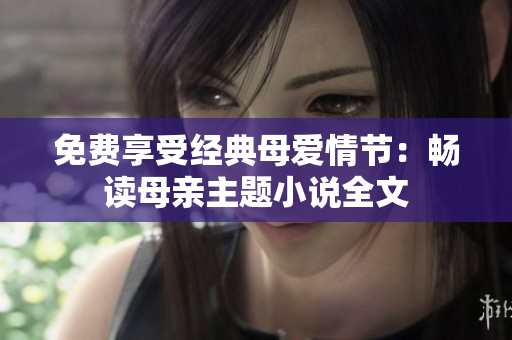 免費(fèi)享受經(jīng)典母愛情節(jié)：暢讀母親主題小說全文