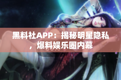 黑料社APP：揭秘明星隱私，爆料娛樂圈內(nèi)幕