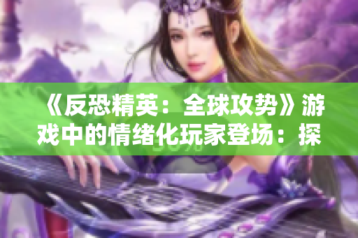 《反恐精英：全球攻勢》游戲中的情緒化玩家登場：探討CSGO中的暴躁行為