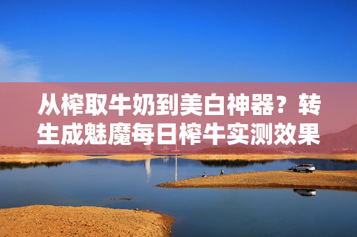 從榨取牛奶到美白神器？轉(zhuǎn)生成魅魔每日榨牛實(shí)測效果到底如何？