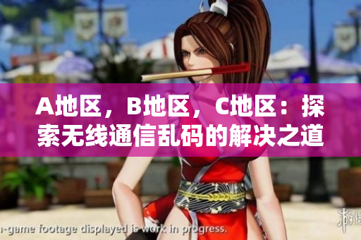 A地區(qū)，B地區(qū)，C地區(qū)：探索無線通信亂碼的解決之道