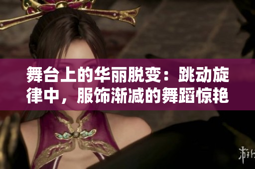 舞臺(tái)上的華麗脫變：跳動(dòng)旋律中，服飾漸減的舞蹈驚艷全場(chǎng)