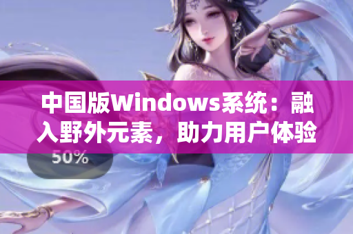 中國版Windows系統(tǒng)：融入野外元素，助力用戶體驗提升