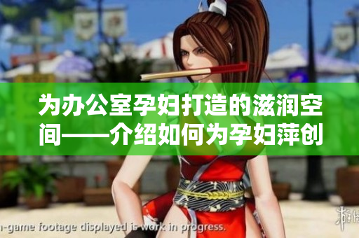 為辦公室孕婦打造的滋潤空間——介紹如何為孕婦萍創(chuàng)設一個舒適的工作環(huán)境