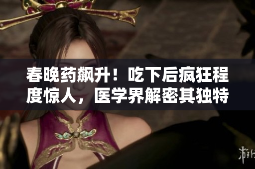 春晚藥飆升！吃下后瘋狂程度驚人，醫(yī)學界解密其獨特效果