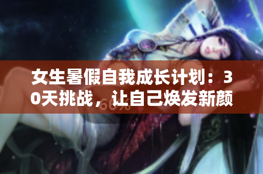 女生暑假自我成長計劃：30天挑戰(zhàn)，讓自己煥發(fā)新顏！