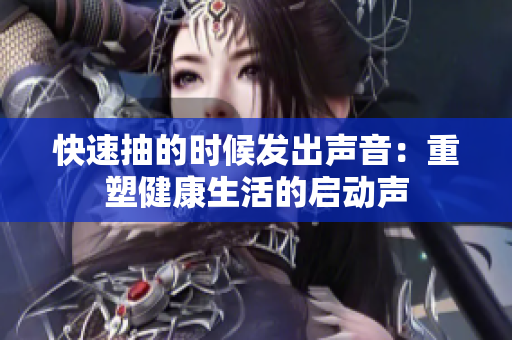 快速抽的時候發(fā)出聲音：重塑健康生活的啟動聲