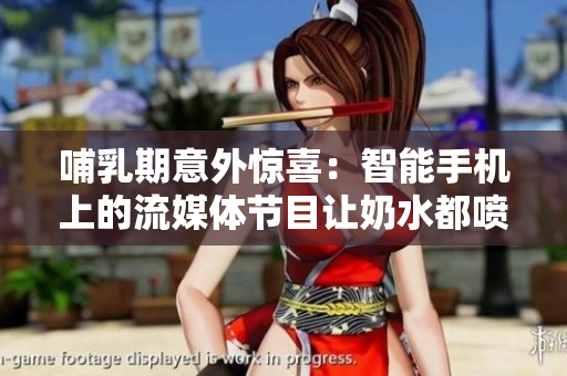 哺乳期意外驚喜：智能手機上的流媒體節(jié)目讓奶水都噴出來了