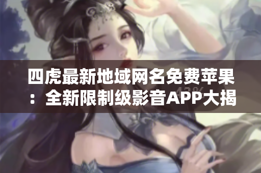 四虎最新地域網(wǎng)名免費(fèi)蘋果：全新限制級(jí)影音APP大揭秘