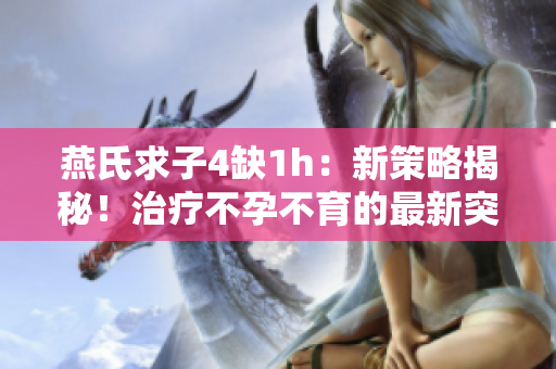燕氏求子4缺1h：新策略揭秘！治療不孕不育的最新突破