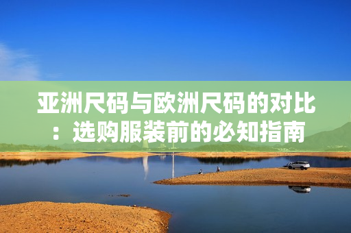 亞洲尺碼與歐洲尺碼的對(duì)比：選購(gòu)服裝前的必知指南