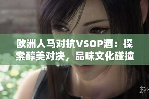 歐洲人馬對(duì)抗VSOP酒：探索醇美對(duì)決，品味文化碰撞