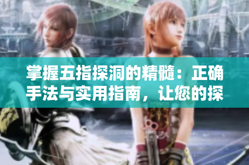 掌握五指探洞的精髓：正確手法與實(shí)用指南，讓您的探險(xiǎn)體驗(yàn)更安全、更精彩