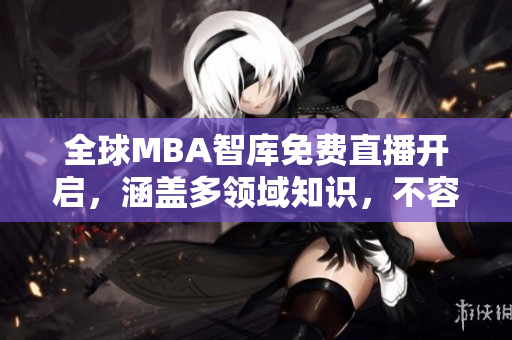 全球MBA智庫免費直播開啟，涵蓋多領(lǐng)域知識，不容錯過