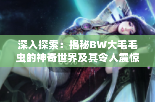 深入探索：揭秘BW大毛毛蟲的神奇世界及其令人震驚的龐大體型與重量  