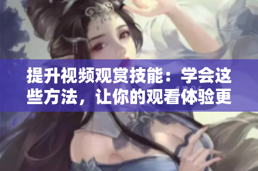 提升視頻觀賞技能：學(xué)會這些方法，讓你的觀看體驗更上一層樓