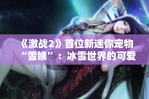 《激戰(zhàn)2》首位新迷你寵物“雪姨”：冰雪世界的可愛冒險(xiǎn)伴侶