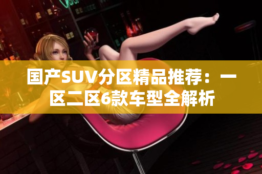 國產(chǎn)SUV分區(qū)精品推薦：一區(qū)二區(qū)6款車型全解析